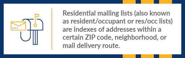 Residential mailing lists are indexes of addresses within a certain ZIP code, neighborhood, or mail delivery route. 